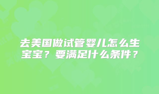 去美国做试管婴儿怎么生宝宝?要满足什么条件?