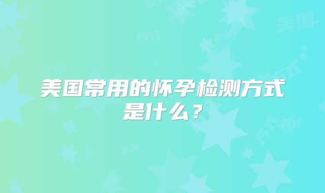 美国常用的怀孕检测方式是什么？