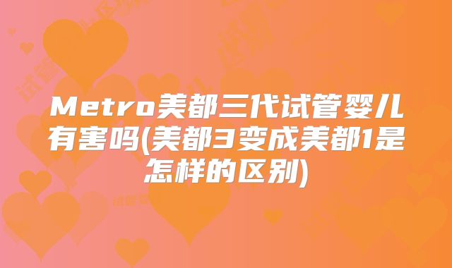 Metro美都三代试管婴儿有害吗(美都3变成美都1是怎样的区别)