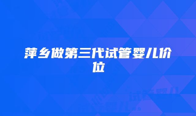 萍乡做第三代试管婴儿价位