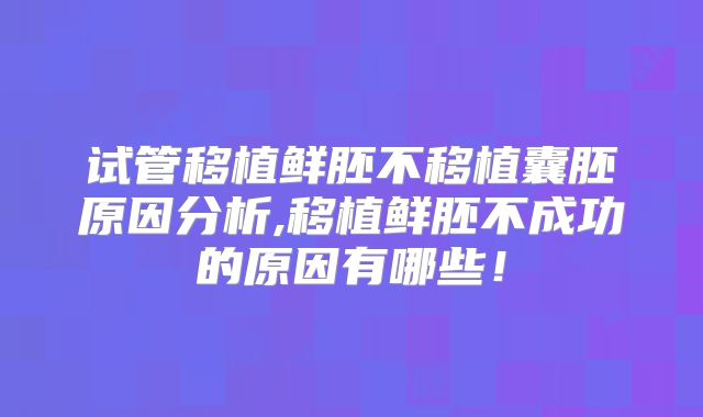 试管移植鲜胚不移植囊胚原因分析,移植鲜胚不成功的原因有哪些！