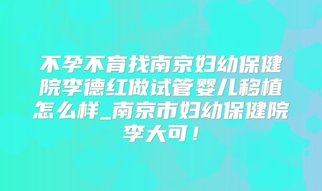不孕不育找南京妇幼保健院李德红做试管婴儿移植怎么样_南京市妇幼保健院李大可!