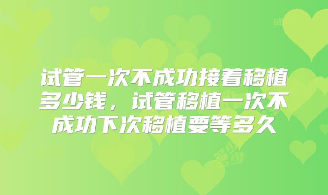 试管一次不成功接着移植多少钱，试管移植一次不成功下次移植要等多久