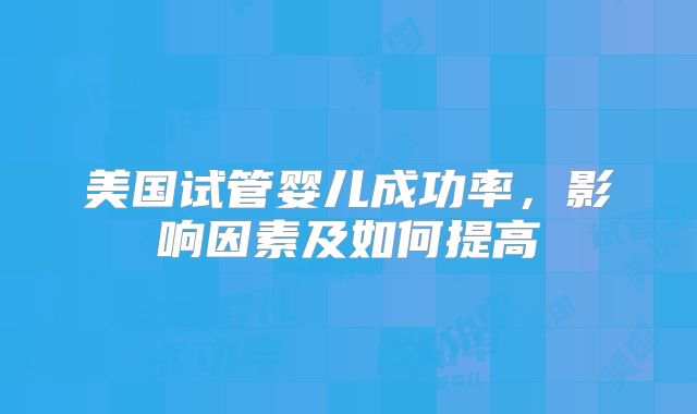 美国试管婴儿成功率，影响因素及如何提高