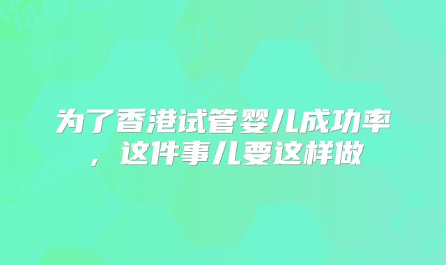 为了香港试管婴儿成功率，这件事儿要这样做