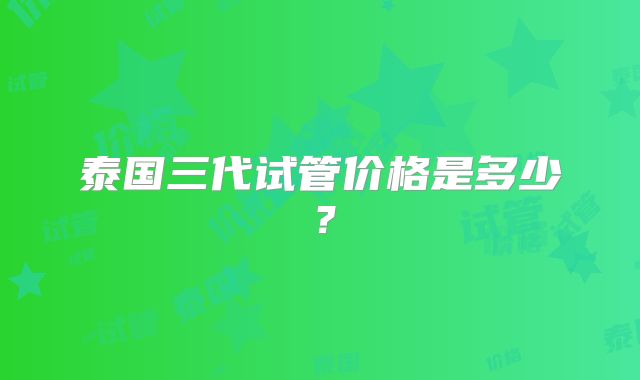 泰国三代试管价格是多少？