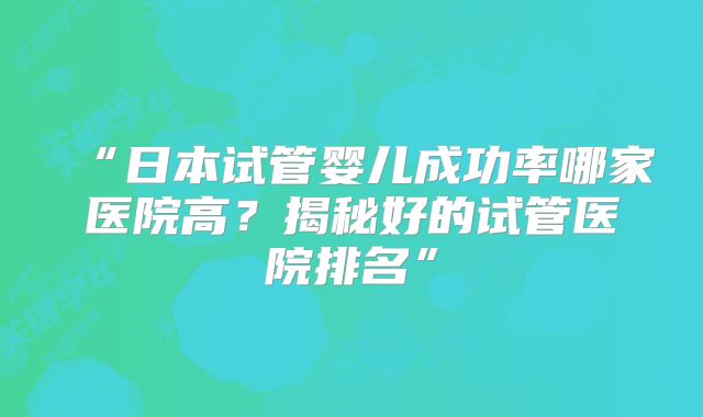 “日本试管婴儿成功率哪家医院高?揭秘好的试管医院排名”
