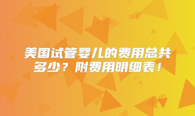美国试管婴儿的费用总共多少？附费用明细表！