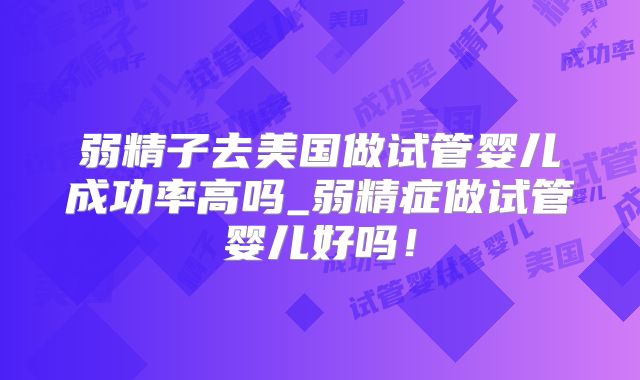 弱精子去美国做试管婴儿成功率高吗_弱精症做试管婴儿好吗!