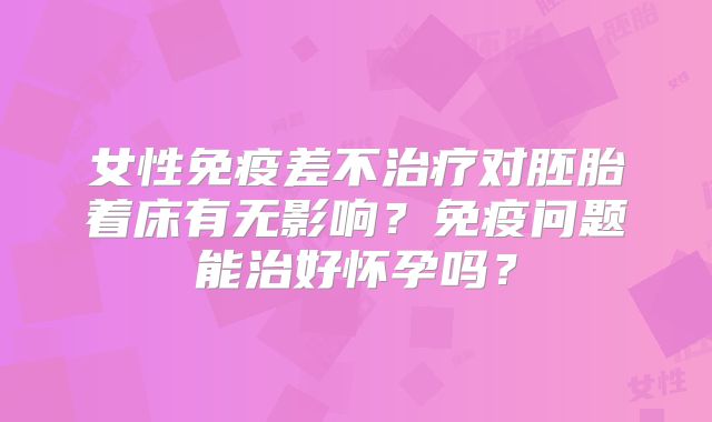 女性免疫差不治疗对胚胎着床有无影响？免疫问题能治好怀孕吗？