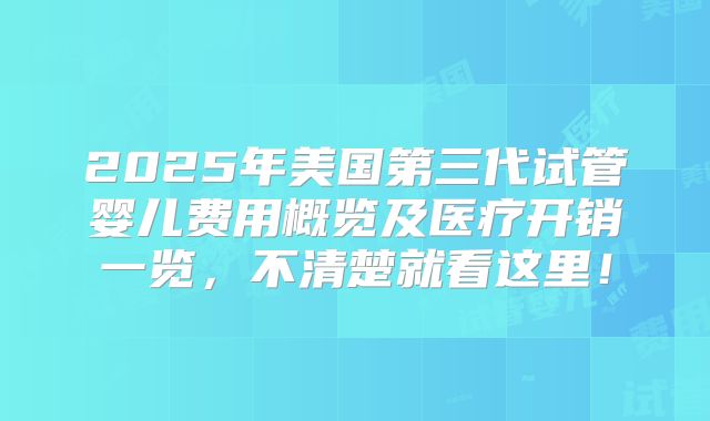 2025年美国第三代试管婴儿费用概览及医疗开销一览，不清楚就看这里！