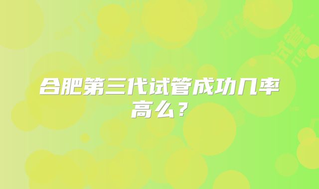 合肥第三代试管成功几率高么？