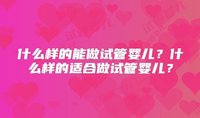 什么样的能做试管婴儿？什么样的适合做试管婴儿？