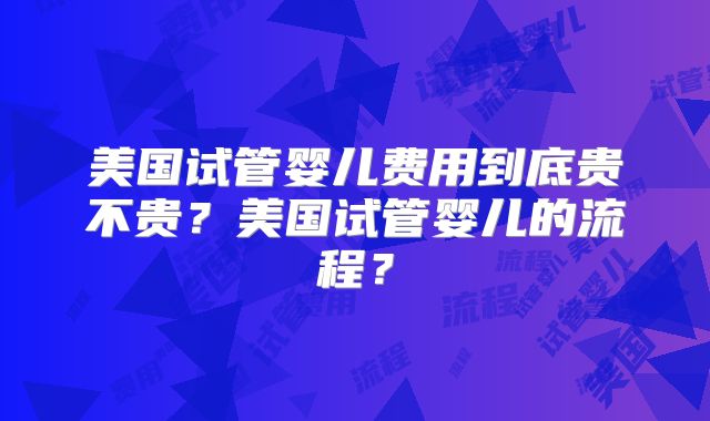 美国试管婴儿费用到底贵不贵？美国试管婴儿的流程？