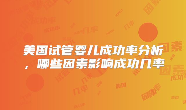 美国试管婴儿成功率分析,哪些因素影响成功几率