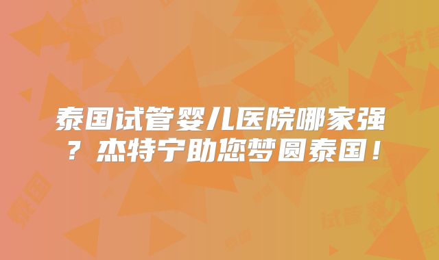 泰国试管婴儿医院哪家强？杰特宁助您梦圆泰国！