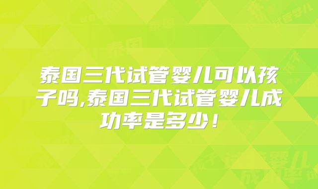 泰国三代试管婴儿可以孩子吗,泰国三代试管婴儿成功率是多少！
