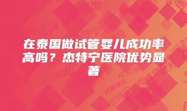 在泰国做试管婴儿成功率高吗？杰特宁医院优势显著