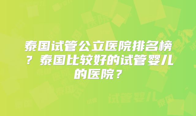 泰国试管公立医院排名榜？泰国比较好的试管婴儿的医院？