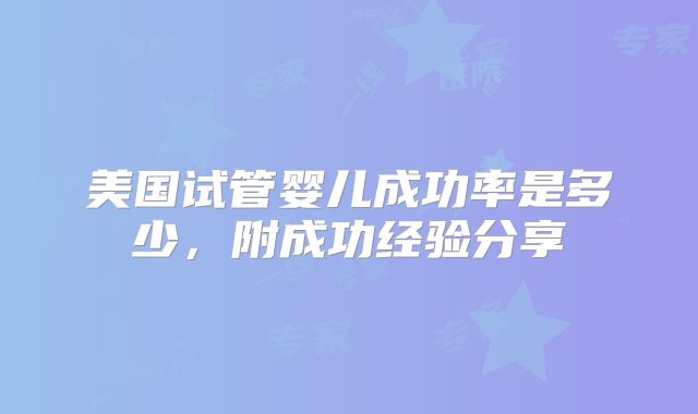 美国试管婴儿成功率是多少，附成功经验分享