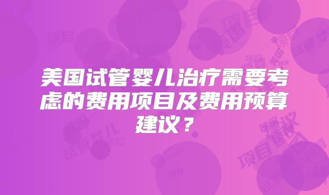 美国试管婴儿治疗需要考虑的费用项目及费用预算建议？