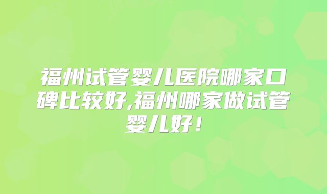 福州试管婴儿医院哪家口碑比较好,福州哪家做试管婴儿好！