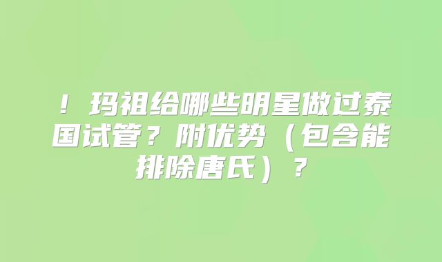 ！玛祖给哪些明星做过泰国试管？附优势（包含能排除唐氏）？