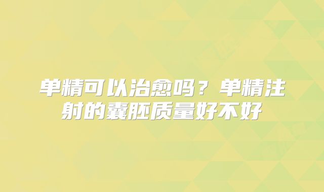 单精可以治愈吗？单精注射的囊胚质量好不好