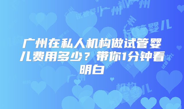 广州在私人机构做试管婴儿费用多少？带你1分钟看明白