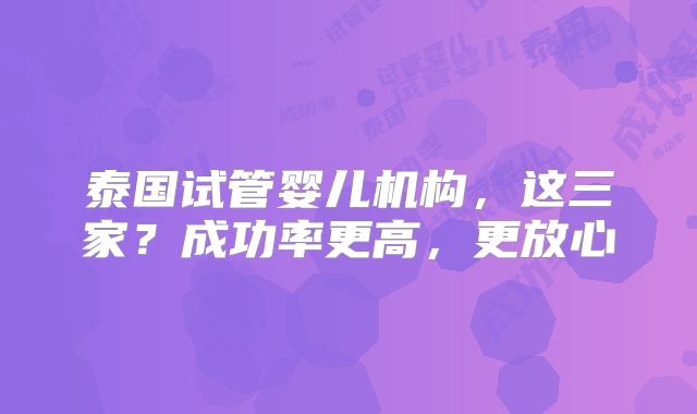 泰国试管婴儿机构，这三家？成功率更高，更放心