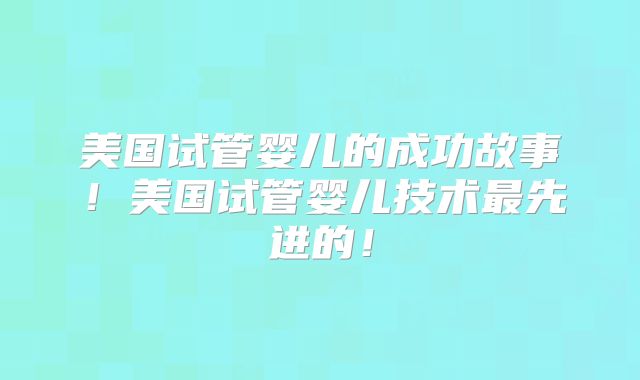 美国试管婴儿的成功故事！美国试管婴儿技术最先进的！