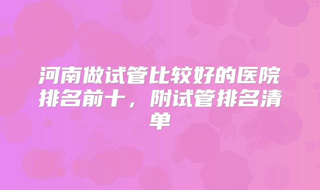 河南做试管比较好的医院排名前十，附试管排名清单