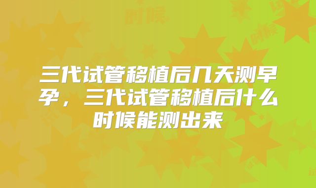 三代试管移植后几天测早孕，三代试管移植后什么时候能测出来
