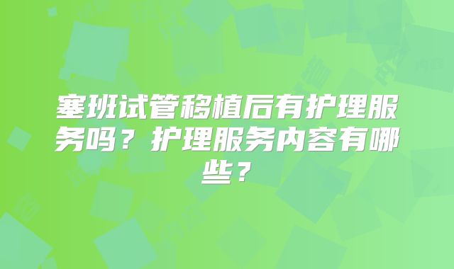 塞班试管移植后有护理服务吗?护理服务内容有哪些?