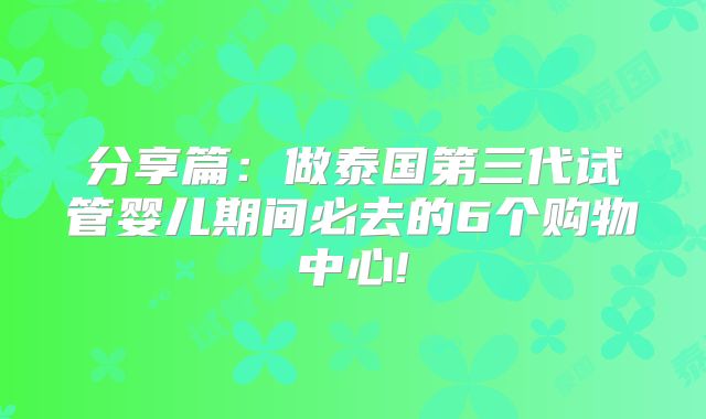 分享篇：做泰国第三代试管婴儿期间必去的6个购物中心!