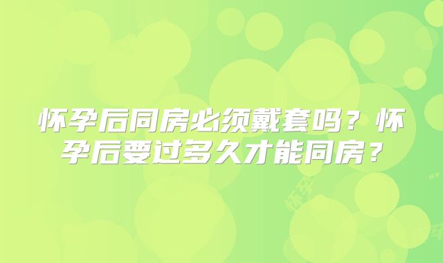 怀孕后同房必须戴套吗?怀孕后要过多久才能同房?