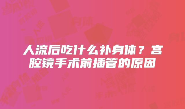人流后吃什么补身体？宫腔镜手术前插管的原因