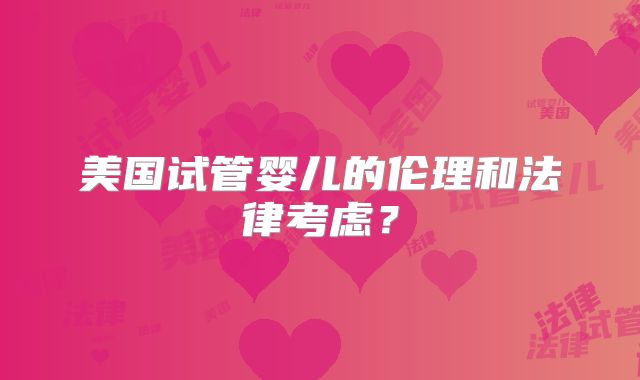 美国试管婴儿的伦理和法律考虑？