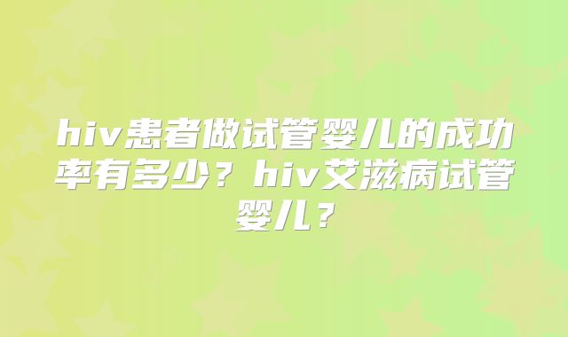 hiv患者做试管婴儿的成功率有多少？hiv艾滋病试管婴儿？