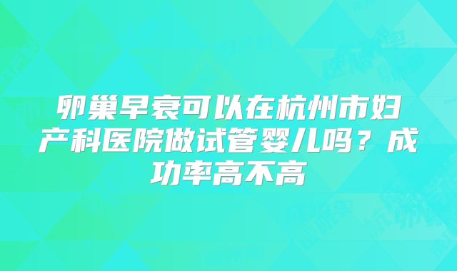 卵巢早衰可以在杭州市妇产科医院做试管婴儿吗？成功率高不高