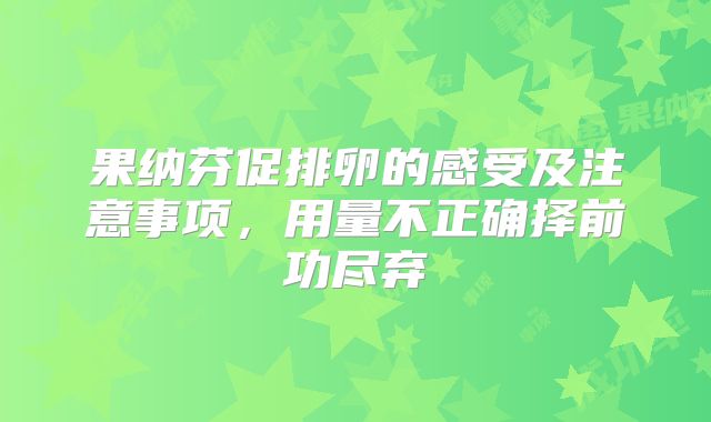 果纳芬促排卵的感受及注意事项，用量不正确择前功尽弃