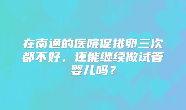 在南通的医院促排卵三次都不好，还能继续做试管婴儿吗？