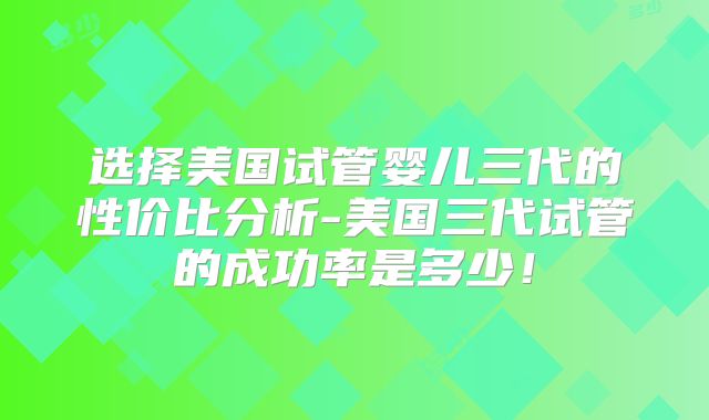 选择美国试管婴儿三代的性价比分析-美国三代试管的成功率是多少！