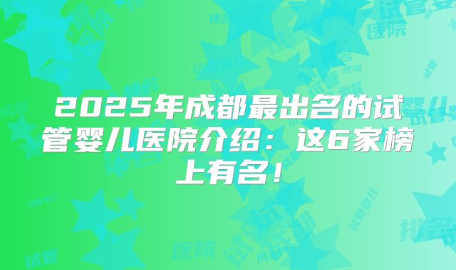 2025年成都最出名的试管婴儿医院介绍:这6家榜上有名!