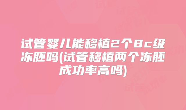 试管婴儿能移植2个8c级冻胚吗(试管移植两个冻胚成功率高吗)
