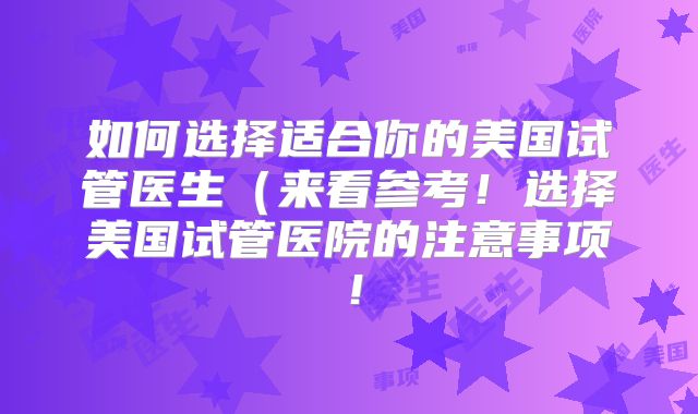 如何选择适合你的美国试管医生（来看参考！选择美国试管医院的注意事项！