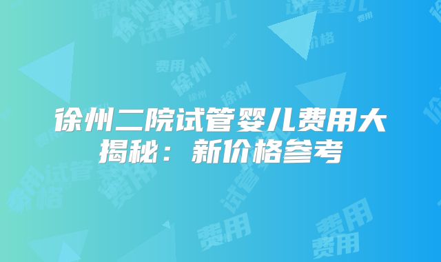 徐州二院试管婴儿费用大揭秘:新价格参考