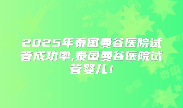 2025年泰国曼谷医院试管成功率,泰国曼谷医院试管婴儿！