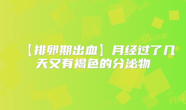 【排卵期出血】月经过了几天又有褐色的分泌物