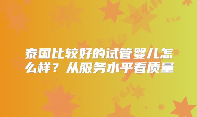 泰国比较好的试管婴儿怎么样？从服务水平看质量